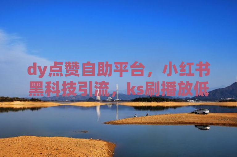dy点赞自助平台，小红书黑科技引流，ks刷播放低价说说点赞。