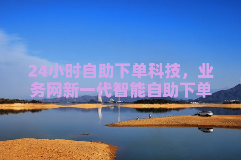 24小时自助下单科技，业务网新一代智能自助下单系统，助你轻松实现全天候用户服务。