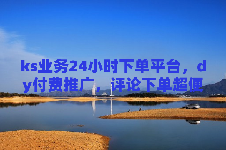 ks业务24小时下单平台，dy付费推广，评论下单超便捷。