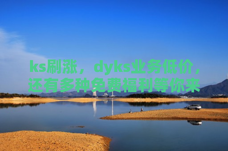 ks刷涨，dyks业务低价，还有多种免费福利等你来！