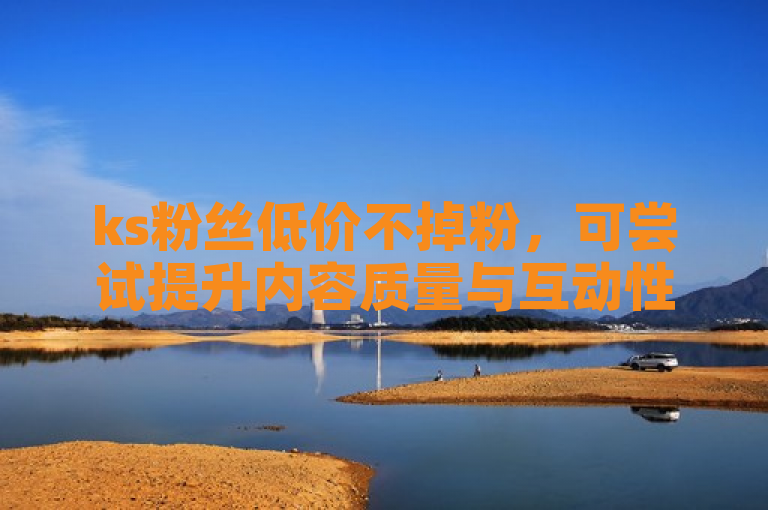 ks粉丝低价不掉粉，可尝试提升内容质量与互动性。