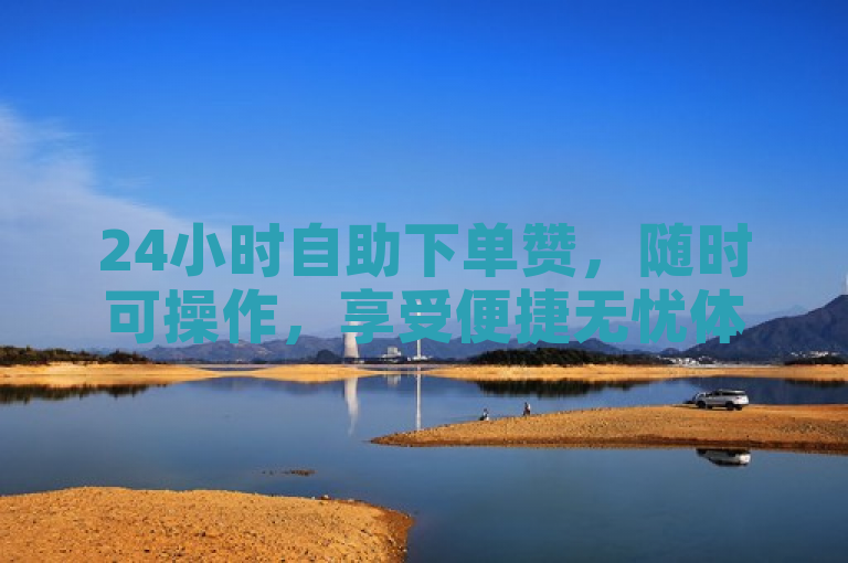 24小时自助下单赞，随时可操作，享受便捷无忧体验。