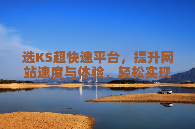 选KS超快速平台，提升网站速度与体验，轻松实现目标。