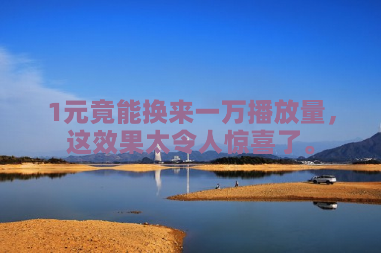 1元竟能换来一万播放量，这效果太令人惊喜了。