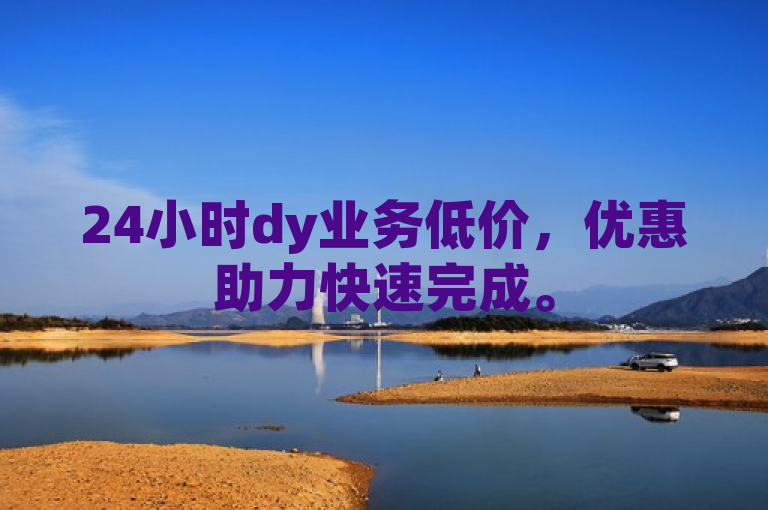 24小时dy业务低价，优惠助力快速完成。