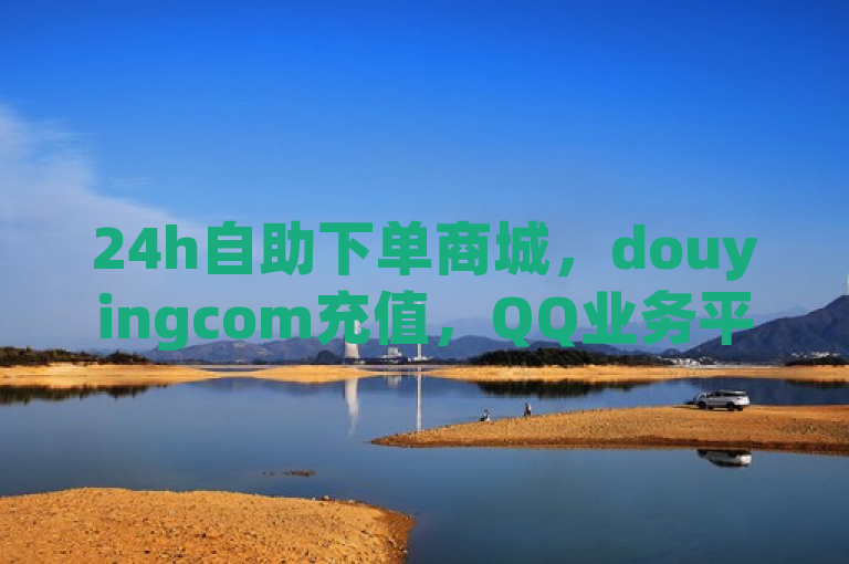 24h自助下单商城，douyingcom充值，QQ业务平台低价赞。