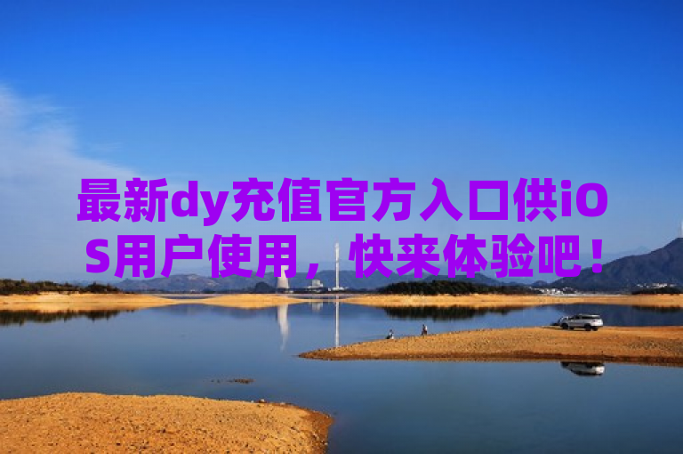 最新dy充值官方入口供iOS用户使用，快来体验吧！