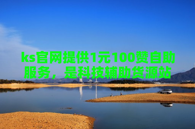 ks官网提供1元100赞自助服务，是科技辅助货源站。