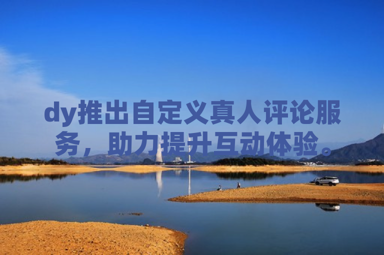 dy推出自定义真人评论服务，助力提升互动体验。