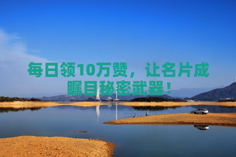 每日领10万赞，让名片成瞩目秘密武器！