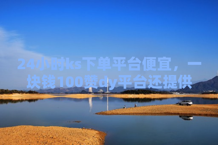 24小时ks下单平台便宜，一块钱100赞dy平台还提供代理加盟。