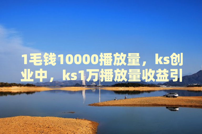 1毛钱10000播放量，ks创业中，ks1万播放量收益引关注。