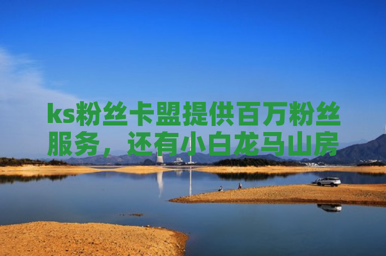 ks粉丝卡盟提供百万粉丝服务，还有小白龙马山房产装修网站。