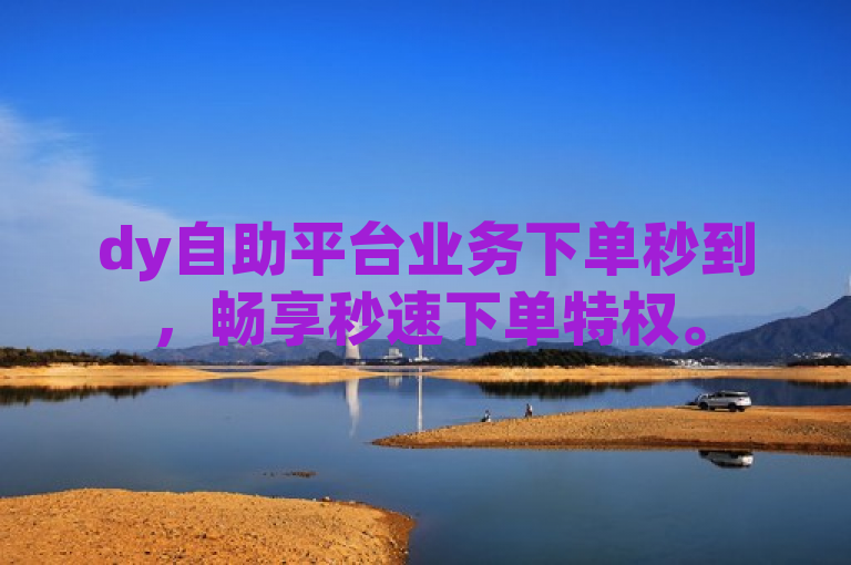 dy自助平台业务下单秒到，畅享秒速下单特权。