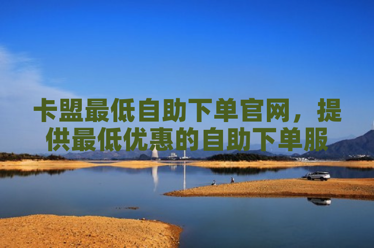 卡盟最低自助下单官网，提供最低优惠的自助下单服务。