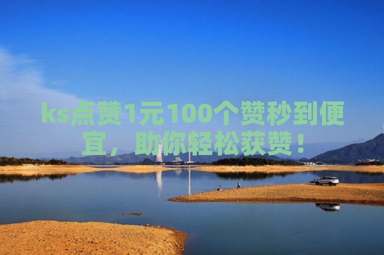 ks点赞1元100个赞秒到便宜，助你轻松获赞！