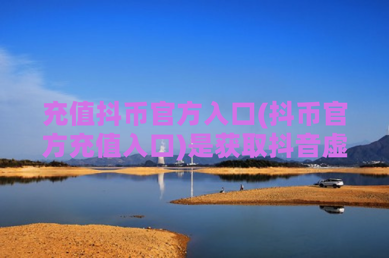 充值抖币官方入口(抖币官方充值入口)是获取抖音虚拟货币的正规渠道。