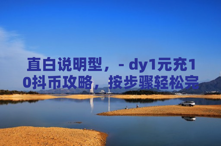 直白说明型，- dy1元充10抖币攻略，按步骤轻松完成充值。，疑问引导型，- 想知道dy怎么1元充10抖币？攻略来啦！，强调实用型，- 实用！dy1元充10抖币攻略，快收藏。