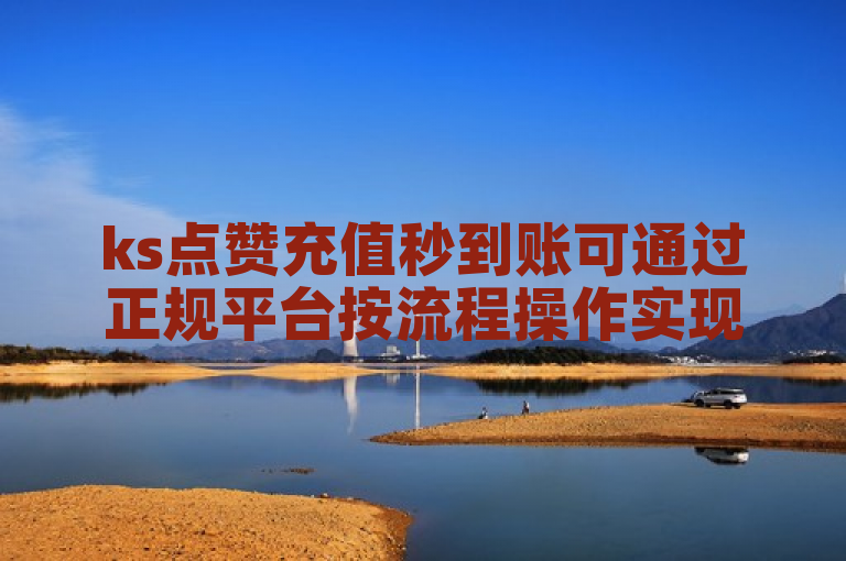 ks点赞充值秒到账可通过正规平台按流程操作实现。