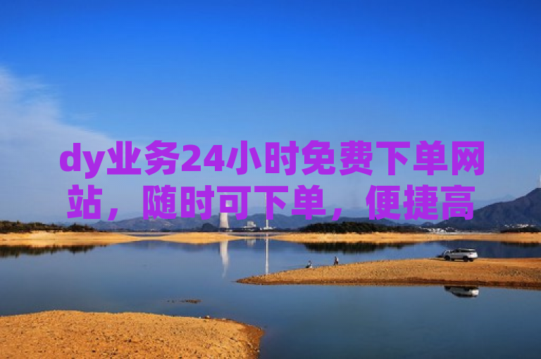 dy业务24小时免费下单网站，随时可下单，便捷高效。