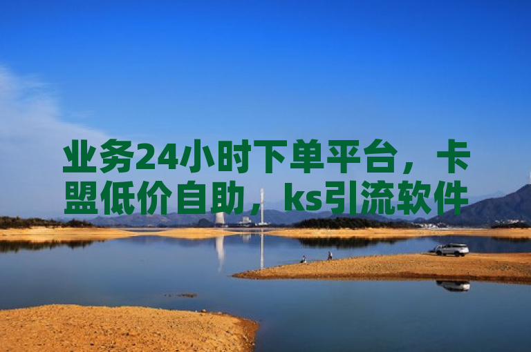 业务24小时下单平台，卡盟低价自助，ks引流软件免费。