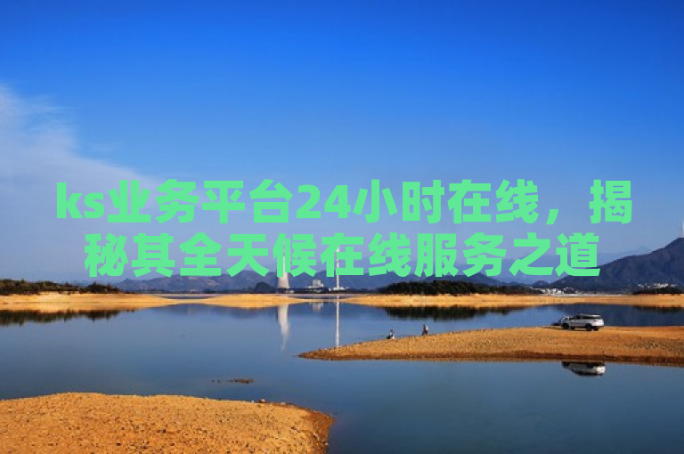 ks业务平台24小时在线，揭秘其全天候在线服务之道！