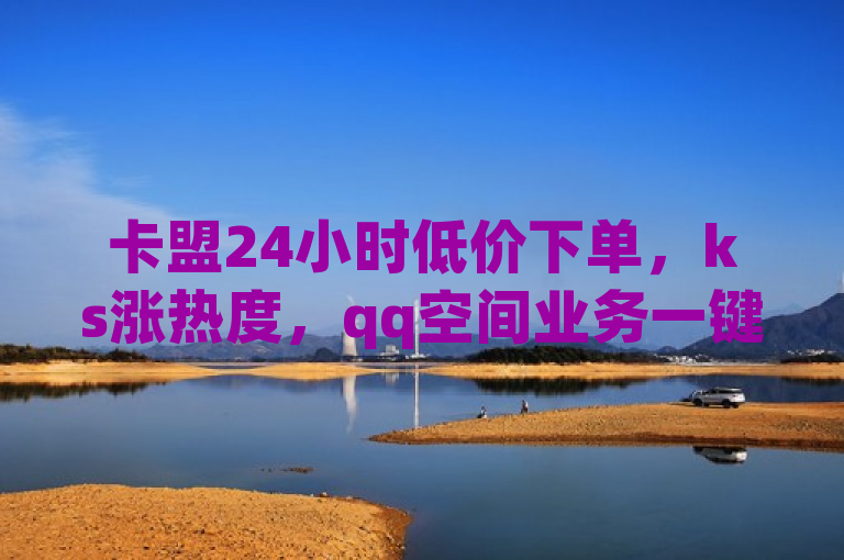 卡盟24小时低价下单，ks涨热度，qq空间业务一键清理关注。