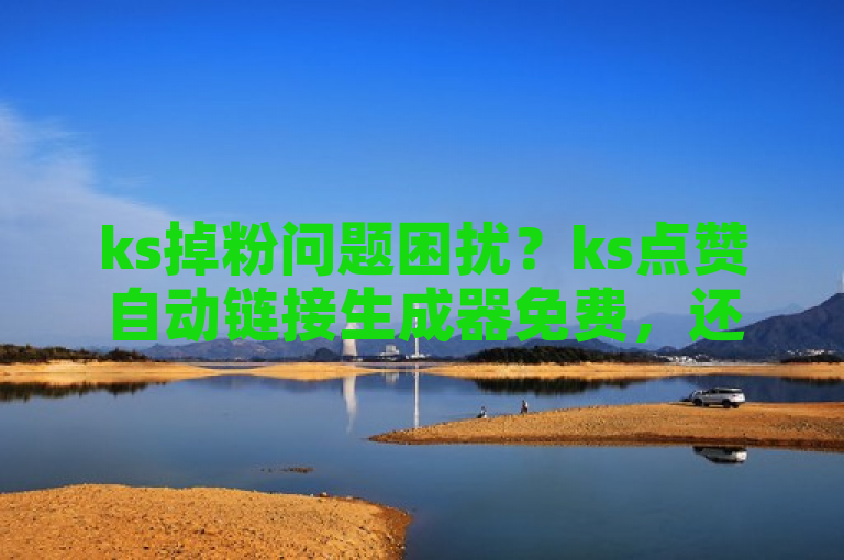 ks掉粉问题困扰？ks点赞自动链接生成器免费，还有低价播放量在线下单平台！