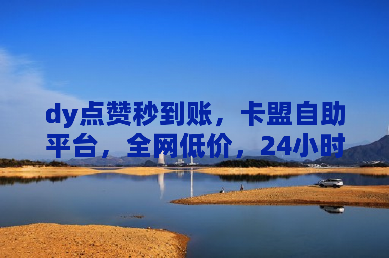 dy点赞秒到账，卡盟自助平台，全网低价，24小时下单。