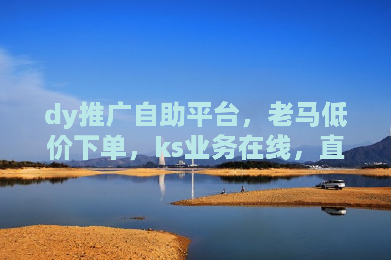 dy推广自助平台，老马低价下单，ks业务在线，直播间人气可下单。