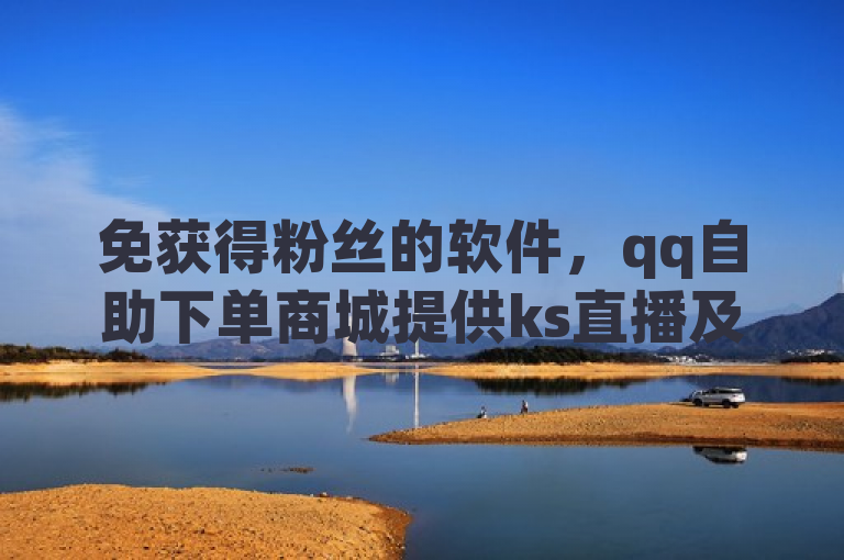 免获得粉丝的软件，qq自助下单商城提供ks直播及QQ空间真人说说赞服务。