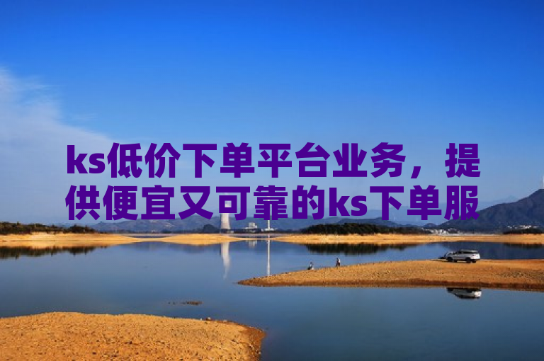 ks低价下单平台业务，提供便宜又可靠的ks下单服务。