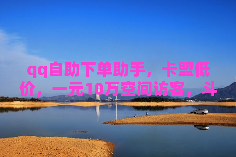 qq自助下单助手，卡盟低价，一元10万空间访客，斗音刷赞在线24小时。