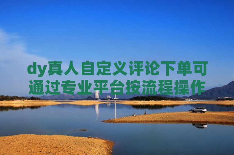 dy真人自定义评论下单可通过专业平台按流程操作。