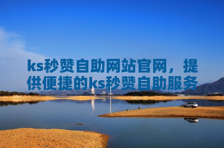 ks秒赞自助网站官网，提供便捷的ks秒赞自助服务。