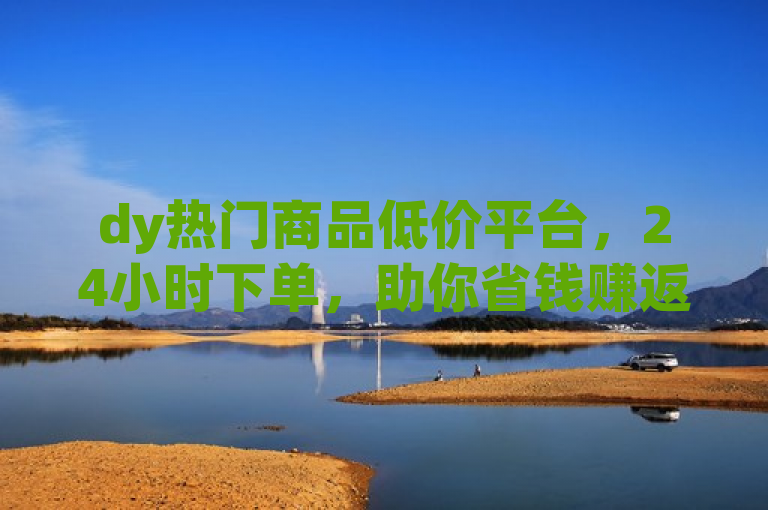 dy热门商品低价平台，24小时下单，助你省钱赚返利。