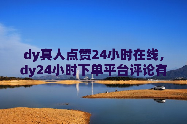 dy真人点赞24小时在线，dy24小时下单平台评论有保障。