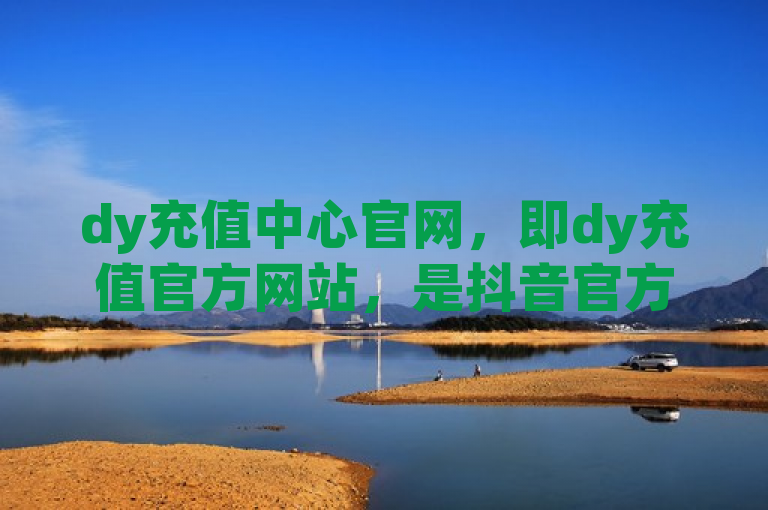 dy充值中心官网，即dy充值官方网站，是抖音官方的充值平台。