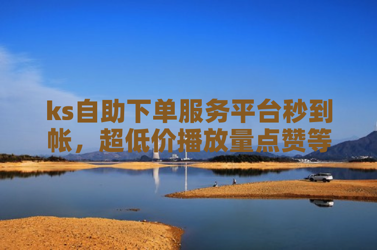 ks自助下单服务平台秒到帐，超低价播放量点赞等你来。