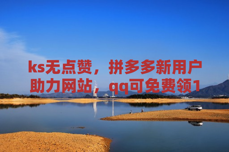 ks无点赞，拼多多新用户助力网站，qq可免费领10000赞。