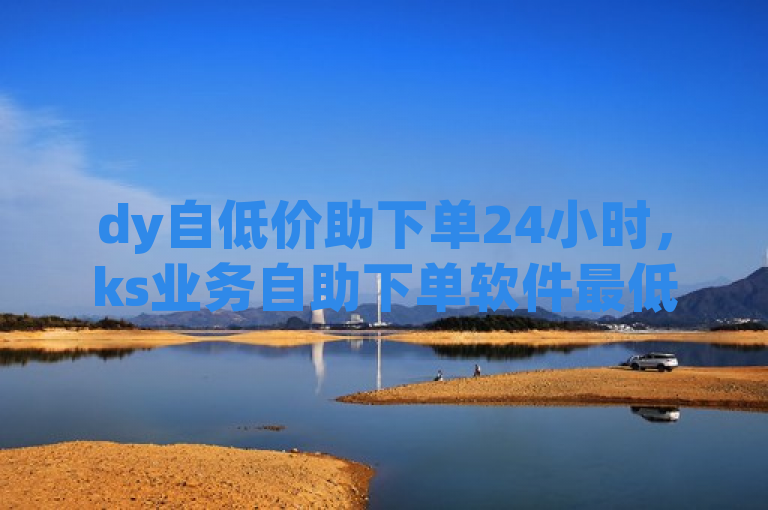 dy自低价助下单24小时，ks业务自助下单软件最低价。