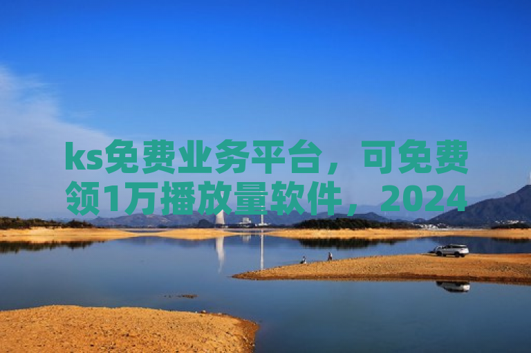 ks免费业务平台，可免费领1万播放量软件，2024最新消息来袭！