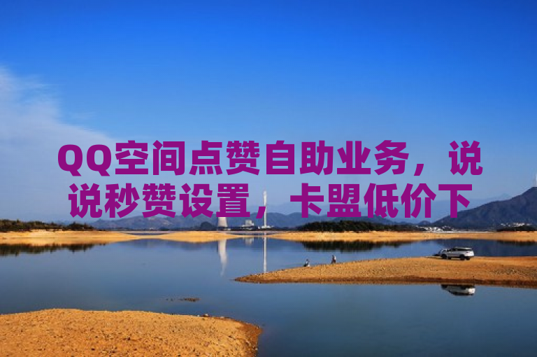 QQ空间点赞自助业务，说说秒赞设置，卡盟低价下单，免费领SVIP。