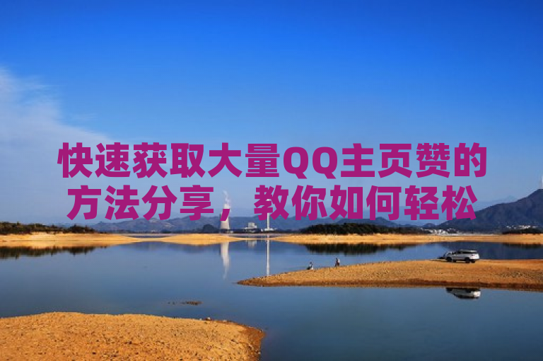 快速获取大量QQ主页赞的方法分享，教你如何轻松获得几万个赞。