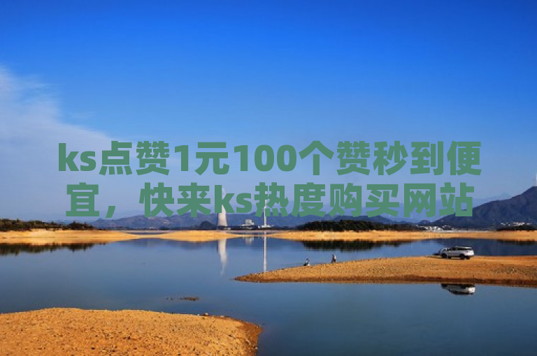 ks点赞1元100个赞秒到便宜，快来ks热度购买网站体验！