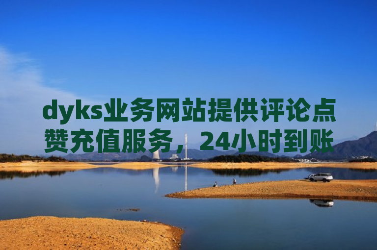 dyks业务网站提供评论点赞充值服务，24小时到账。