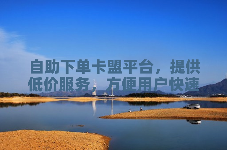 自助下单卡盟平台，提供低价服务，方便用户快速获取所需。