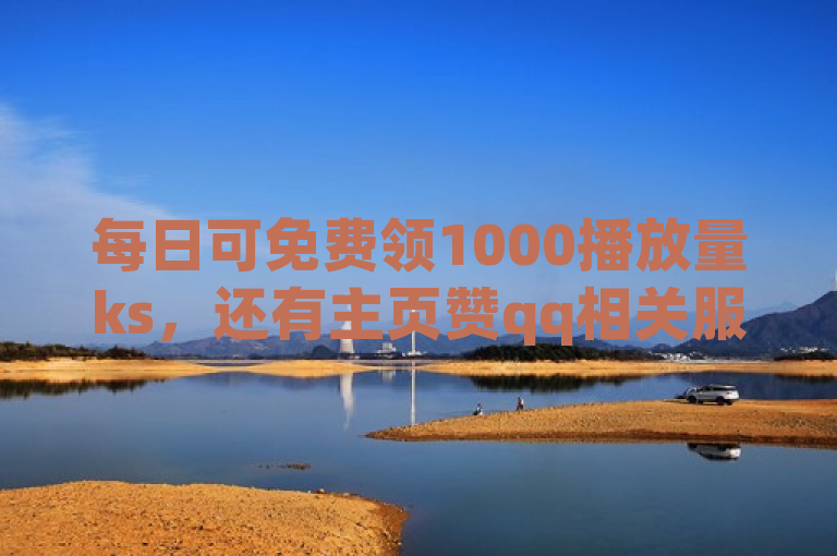 每日可免费领1000播放量ks，还有主页赞qq相关服务。