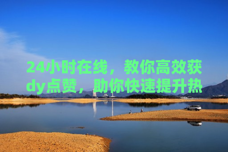 24小时在线，教你高效获dy点赞，助你快速提升热度。