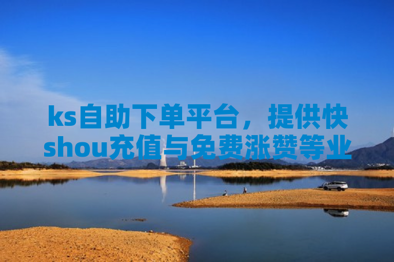 ks自助下单平台，提供快shou充值与免费涨赞等业务。